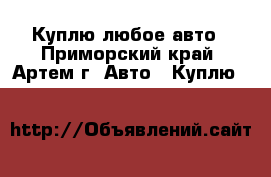Куплю любое авто - Приморский край, Артем г. Авто » Куплю   